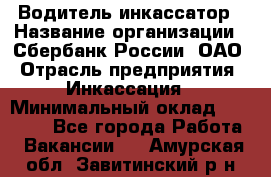 Водитель-инкассатор › Название организации ­ Сбербанк России, ОАО › Отрасль предприятия ­ Инкассация › Минимальный оклад ­ 25 000 - Все города Работа » Вакансии   . Амурская обл.,Завитинский р-н